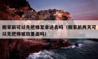 搬家前可以先把棉絮拿进去吗（搬家前两天可以先把棉被放里面吗）