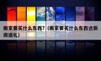 搬家要买什么东西?（搬家要买什么东西进新房送礼）