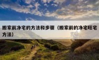 搬家前净宅的方法和步骤（搬家前的净宅旺宅方法）