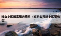 博山小区搬家服务费用（搬家公司进小区要收费）