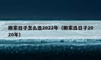 搬家日子怎么选2022年（搬家选日子2020年）