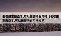 老婆把家搬空了,可以报警吗有用吗（老婆把家搬空了,可以报警吗有用吗知乎）