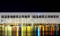 临淄普通搬家公司推荐（临淄搬家公司哪家好）