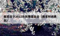 搬家日子2022农历黄道吉日（搬家时间黄历）