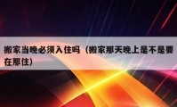 搬家当晚必须入住吗（搬家那天晚上是不是要在那住）