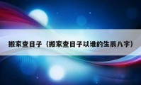 搬家查日子（搬家查日子以谁的生辰八字）