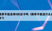 搬家不能选带8的日子吗（搬家不能选什么日子?）