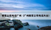 搬家公司电话广州（广州搬家公司电话大全）