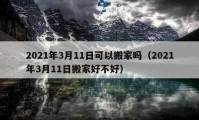 2021年3月11日可以搬家吗（2021年3月11日搬家好不好）