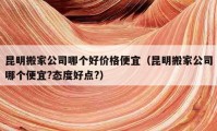 昆明搬家公司哪个好价格便宜（昆明搬家公司哪个便宜?态度好点?）