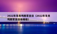 2022年生肖鸡搬家吉日（2022年生肖鸡搬家吉日有哪些）