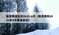 搬家黄道吉日2022-4月（搬家黄历2021年4月黄道吉日）