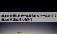 朋友搬家送礼物送什么最合适实用一点合适（朋友搬家,送点啥礼物好?）