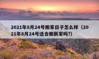 2021年8月24号搬家日子怎么样（2021年8月24号适合搬新家吗?）