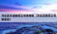 河北区长途搬家公司有哪些（河北区搬家公司哪家好）