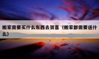 搬家需要买什么东西去贺喜（搬家都需要送什么）