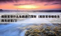 搬新家带什么东西进门发财（搬新家带哪些东西先进家门）