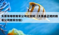 太原有哪些搬家公司比较好（太原最正规的搬家公司搬家价格）