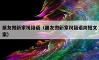 朋友搬新家祝福语（朋友搬新家祝福语简短文案）