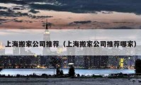 上海搬家公司推荐（上海搬家公司推荐哪家）