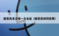 搬家具多少钱一方合适（搬家具如何收费）