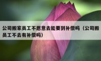 公司搬家员工不愿意去能要到补偿吗（公司搬员工不去有补偿吗）