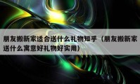 朋友搬新家适合送什么礼物知乎（朋友搬新家送什么寓意好礼物好实用）