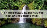 5月份搬家黄道吉日2024年5月9日吉时（2021年5月24号搬家日子好不好）