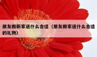 朋友搬新家送什么合适（朋友搬家送什么合适的礼物）