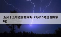 五月十五号适合搬家吗（5月15号适合搬家吗）