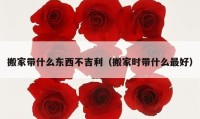 搬家带什么东西不吉利（搬家时带什么最好）