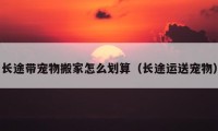 长途带宠物搬家怎么划算（长途运送宠物）