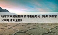 哈尔滨平房区搬家公司电话号码（哈尔滨搬家公司电话大全搬）