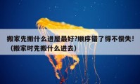 搬家先搬什么进屋最好?顺序错了得不偿失!（搬家时先搬什么进去）