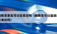 搬新家朋友可以在家住吗（搬新家可以邀请朋友来玩吗）