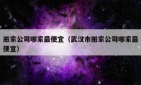 搬家公司哪家最便宜（武汉市搬家公司哪家最便宜）