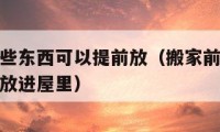 搬家前哪些东西可以提前放（搬家前哪些东西可以提前放进屋里）