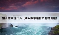 别人搬家送什么（别人搬家送什么礼物合适）