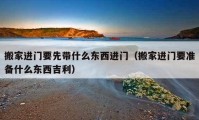 搬家进门要先带什么东西进门（搬家进门要准备什么东西吉利）