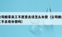 公司搬家员工不愿意去该怎么补偿（公司搬员工不去有补偿吗）