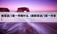 搬家进门第一件搬什么（搬新家进门第一件事）