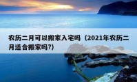 农历二月可以搬家入宅吗（2021年农历二月适合搬家吗?）