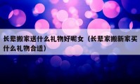 长辈搬家送什么礼物好呢女（长辈家搬新家买什么礼物合适）