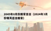 2049年8月份搬家吉日（2024年3月份哪天适合搬家）