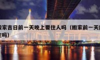 搬家吉日前一天晚上要住人吗（搬家前一天能住吗）