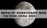 搬新家进门第一件东西拿什么比较好（搬家第一件进门的东西_住宅风水_包双龙）