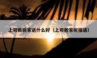 上司搬新家送什么好（上司搬家祝福语）