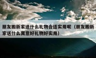 朋友搬新家送什么礼物合适实用呢（朋友搬新家送什么寓意好礼物好实用）