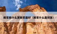 搬家搬什么算搬家最好（搬家什么最划算）