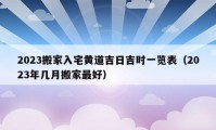 2023搬家入宅黄道吉日吉时一览表（2023年几月搬家最好）